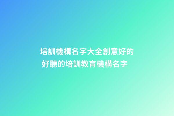 培訓機構名字大全創意好的 好聽的培訓教育機構名字-第1張-公司起名-玄機派